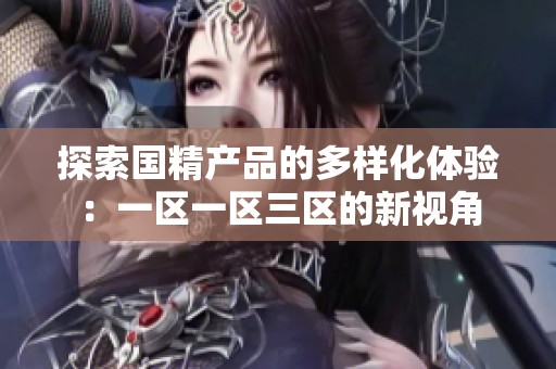 探索國精產(chǎn)品的多樣化體驗：一區(qū)一區(qū)三區(qū)的新視角