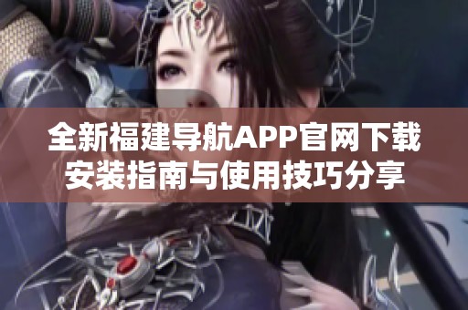 全新福建導(dǎo)航APP官網(wǎng)下載安裝指南與使用技巧分享