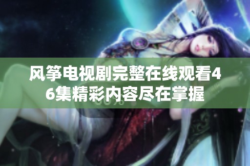 風(fēng)箏電視劇完整在線觀看46集精彩內(nèi)容盡在掌握