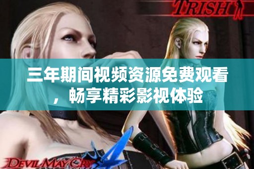 三年期間視頻資源免費(fèi)觀看，暢享精彩影視體驗(yàn)