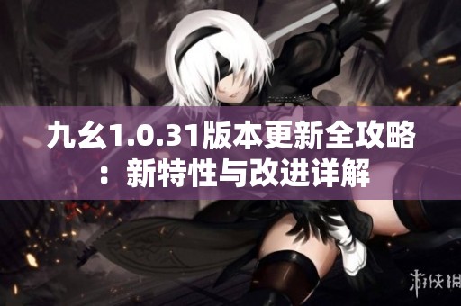 九幺1.0.31版本更新全攻略：新特性與改進(jìn)詳解