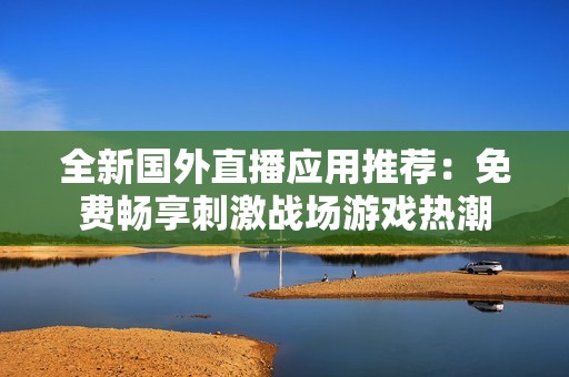 全新國外直播應(yīng)用推薦：免費(fèi)暢享刺激戰(zhàn)場游戲熱潮