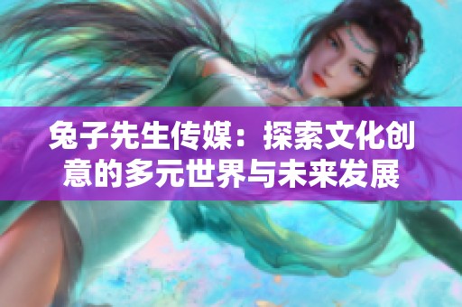 兔子先生傳媒：探索文化創(chuàng)意的多元世界與未來發(fā)展