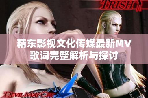 精東影視文化傳媒最新MV歌詞完整解析與探討