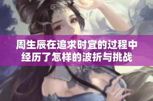 周生辰在追求時(shí)宜的過程中經(jīng)歷了怎樣的波折與挑戰(zhàn)