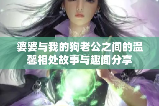 婆婆與我的狗老公之間的溫馨相處故事與趣聞分享