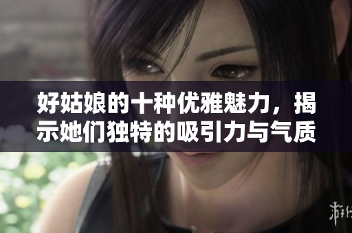 好姑娘的十種優(yōu)雅魅力，揭示她們獨特的吸引力與氣質