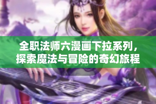 全職法師六漫畫(huà)下拉系列，探索魔法與冒險(xiǎn)的奇幻旅程