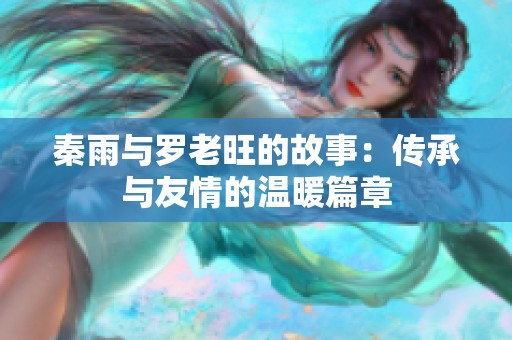秦雨與羅老旺的故事：傳承與友情的溫暖篇章