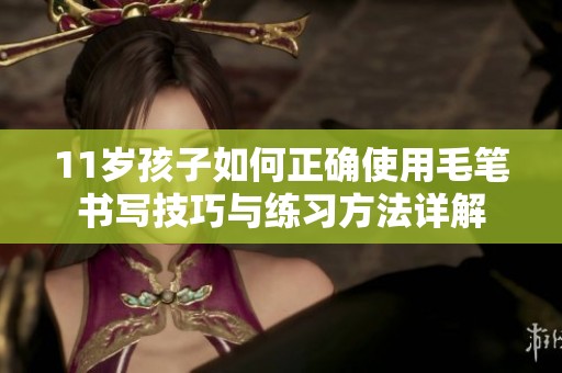 11歲孩子如何正確使用毛筆書寫技巧與練習(xí)方法詳解