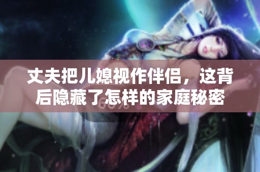 丈夫把兒媳視作伴侶，這背后隱藏了怎樣的家庭秘密