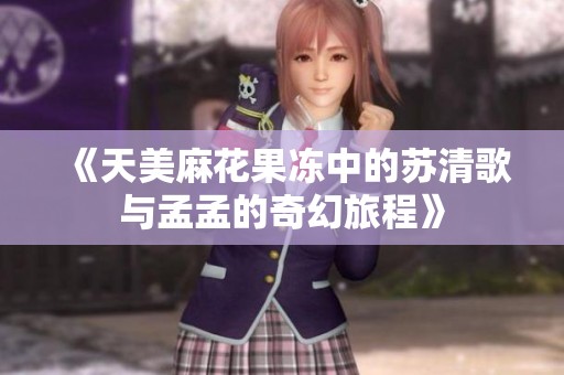 《天美麻花果凍中的蘇清歌與孟孟的奇幻旅程》