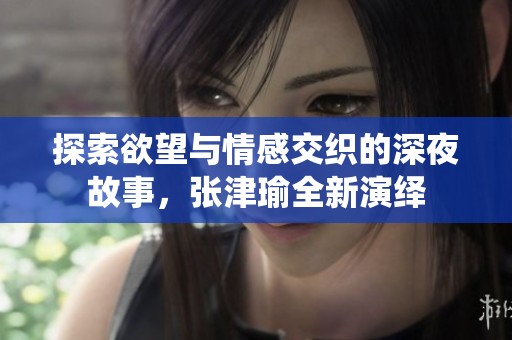 探索欲望與情感交織的深夜故事，張津瑜全新演繹