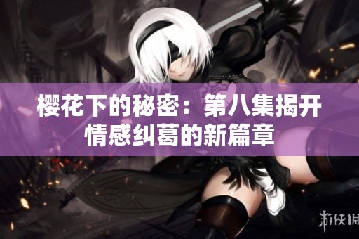 櫻花下的秘密：第八集揭開情感糾葛的新篇章