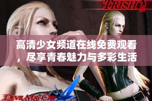高清少女頻道在線免費(fèi)觀看，盡享青春魅力與多彩生活