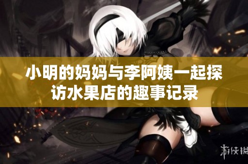 小明的媽媽與李阿姨一起探訪水果店的趣事記錄