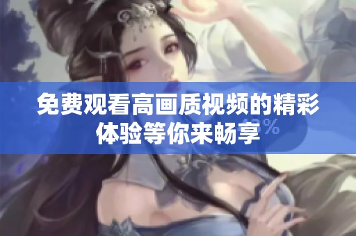免費(fèi)觀看高畫質(zhì)視頻的精彩體驗(yàn)等你來(lái)暢享