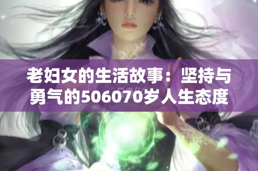 老婦女的生活故事：堅(jiān)持與勇氣的506070歲人生態(tài)度