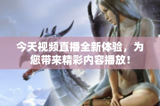 今天視頻直播全新體驗，為您帶來精彩內(nèi)容播放！