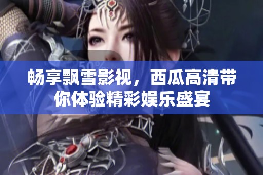 暢享飄雪影視，西瓜高清帶你體驗(yàn)精彩娛樂(lè)盛宴