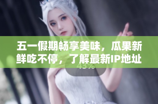五一假期暢享美味，瓜果新鮮吃不停，了解最新IP地址攻略