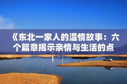 《東北一家人的溫情故事：六個篇章揭示親情與生活的點滴》