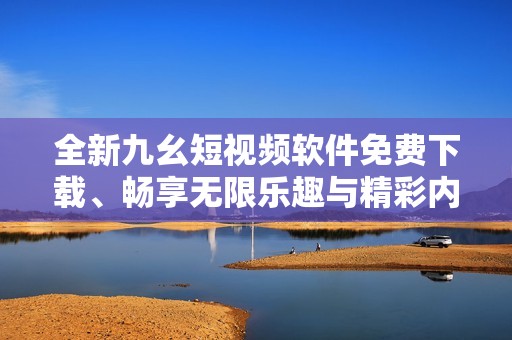 全新九幺短視頻軟件免費(fèi)下載、暢享無限樂趣與精彩內(nèi)容