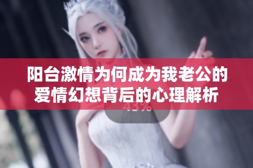 陽臺激情為何成為我老公的愛情幻想背后的心理解析