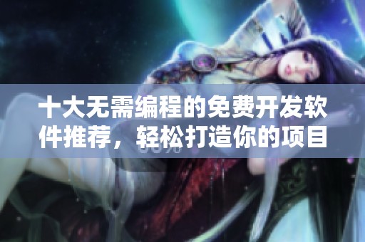 十大無需編程的免費開發(fā)軟件推薦，輕松打造你的項目