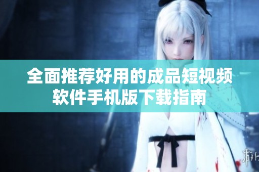 全面推薦好用的成品短視頻軟件手機(jī)版下載指南
