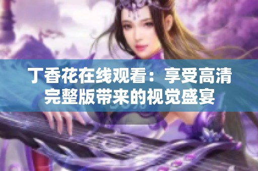丁香花在線觀看：享受高清完整版帶來的視覺盛宴