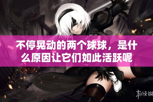 不?；蝿?dòng)的兩個(gè)球球，是什么原因讓它們?nèi)绱嘶钴S呢