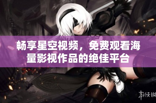 暢享星空視頻，免費(fèi)觀看海量影視作品的絕佳平臺(tái)