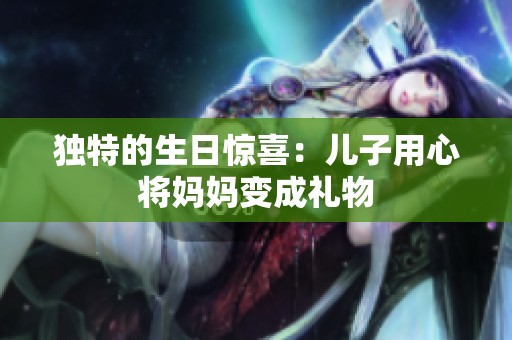 獨特的生日驚喜：兒子用心將媽媽變成禮物