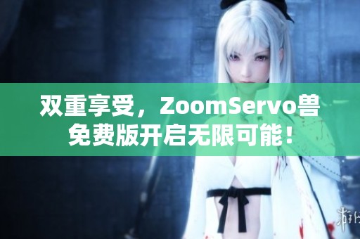 雙重享受，ZoomServo獸免費(fèi)版開啟無限可能！