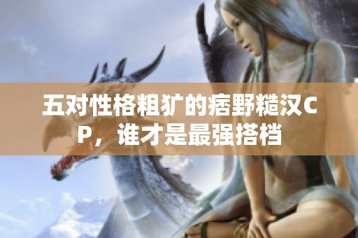 五對(duì)性格粗獷的痞野糙漢CP，誰才是最強(qiáng)搭檔