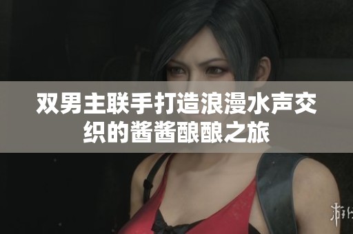 雙男主聯(lián)手打造浪漫水聲交織的醬醬釀釀之旅