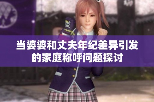 當(dāng)婆婆和丈夫年紀差異引發(fā)的家庭稱呼問題探討