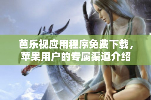 芭樂(lè)視應(yīng)用程序免費(fèi)下載，蘋果用戶的專屬渠道介紹