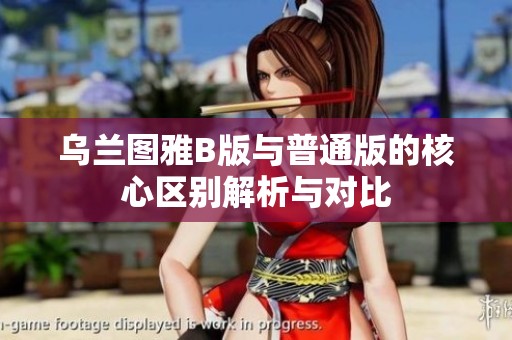 烏蘭圖雅B版與普通版的核心區(qū)別解析與對(duì)比