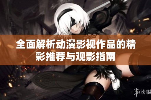 全面解析動(dòng)漫影視作品的精彩推薦與觀影指南