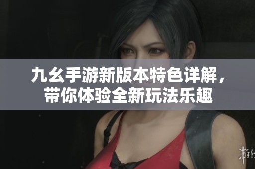 九幺手游新版本特色詳解，帶你體驗(yàn)全新玩法樂趣