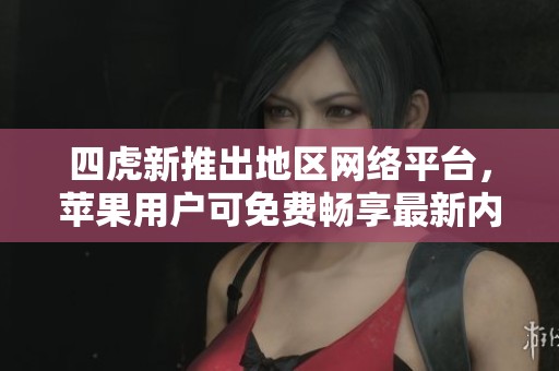 四虎新推出地區(qū)網(wǎng)絡(luò)平臺(tái)，蘋果用戶可免費(fèi)暢享最新內(nèi)容