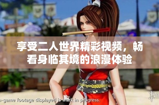 享受二人世界精彩視頻，暢看身臨其境的浪漫體驗(yàn)
