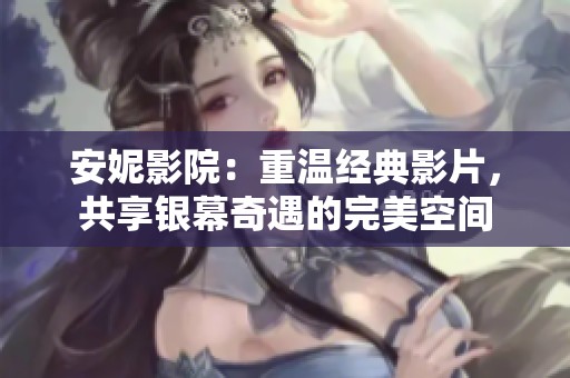 安妮影院：重溫經(jīng)典影片，共享銀幕奇遇的完美空間