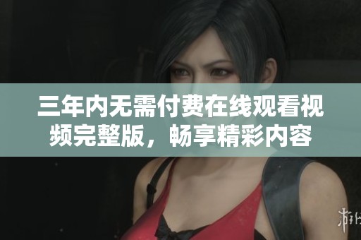 三年內(nèi)無需付費(fèi)在線觀看視頻完整版，暢享精彩內(nèi)容