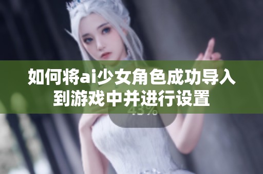 如何將ai少女角色成功導(dǎo)入到游戲中并進(jìn)行設(shè)置