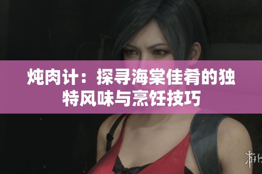 燉肉計：探尋海棠佳肴的獨特風(fēng)味與烹飪技巧