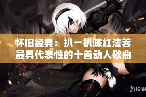 懷舊經(jīng)典：扒一扒陳紅法蓉最具代表性的十首動(dòng)人歌曲