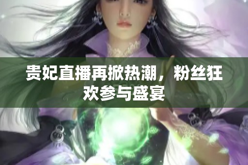 貴妃直播再掀熱潮，粉絲狂歡參與盛宴